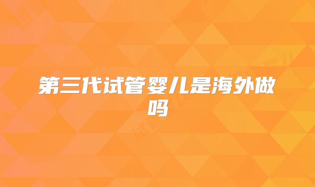 第三代试管婴儿是海外做吗