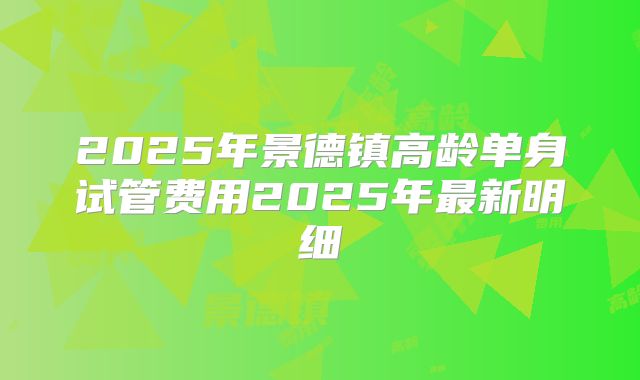 2025年景德镇高龄单身试管费用2025年最新明细
