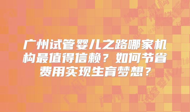 广州试管婴儿之路哪家机构最值得信赖?如何节省费用实现生育梦想?