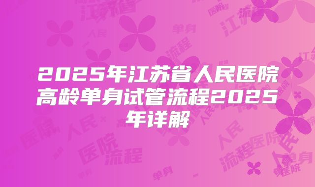 2025年江苏省人民医院高龄单身试管流程2025年详解