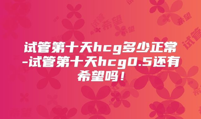 试管第十天hcg多少正常-试管第十天hcg0.5还有希望吗！