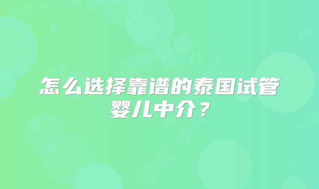 怎么选择靠谱的泰国试管婴儿中介?