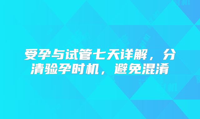 受孕与试管七天详解，分清验孕时机，避免混淆