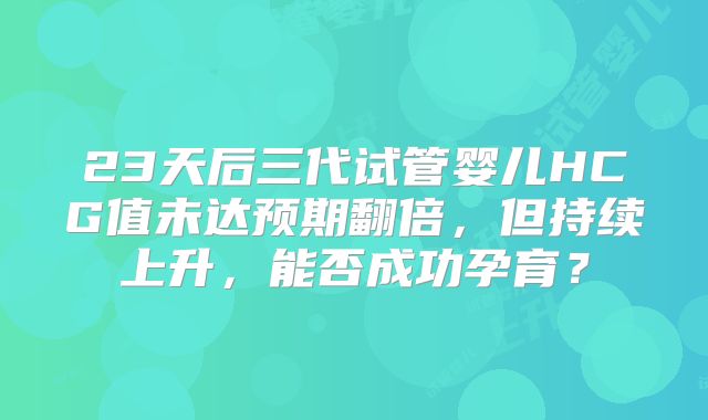 23天后三代试管婴儿HCG值未达预期翻倍,但持续上升,能否成功孕育?