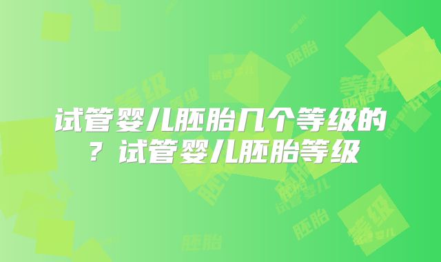 试管婴儿胚胎几个等级的？试管婴儿胚胎等级