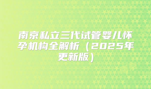 南京私立三代试管婴儿怀孕机构全解析（2025年更新版）
