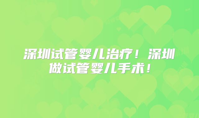 深圳试管婴儿治疗!深圳做试管婴儿手术!