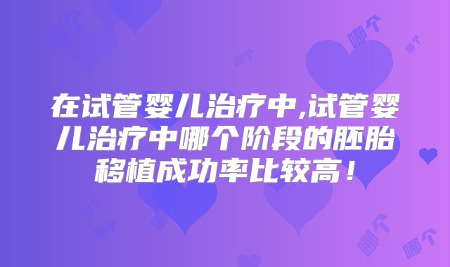 在试管婴儿治疗中,试管婴儿治疗中哪个阶段的胚胎移植成功率比较高！