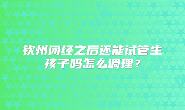 钦州闭经之后还能试管生孩子吗怎么调理？