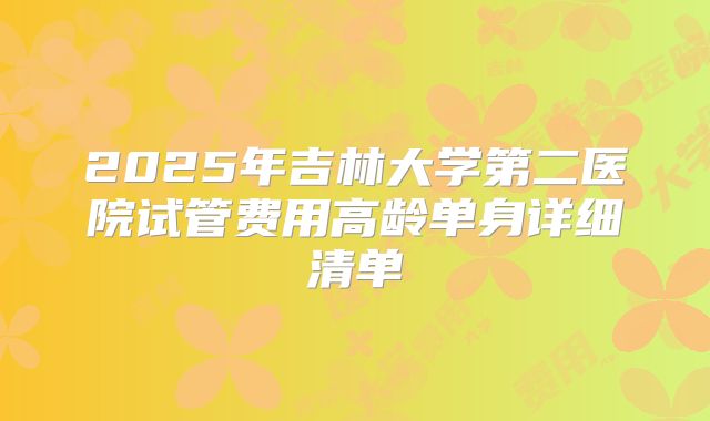 2025年吉林大学第二医院试管费用高龄单身详细清单