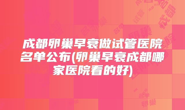 成都卵巢早衰做试管医院名单公布(卵巢早衰成都哪家医院看的好)