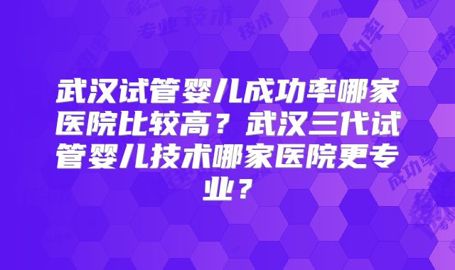 武汉试管婴儿成功率哪家医院比较高？武汉三代试管婴儿技术哪家医院更专业？