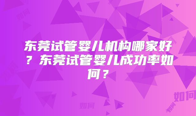 东莞试管婴儿机构哪家好？东莞试管婴儿成功率如何？