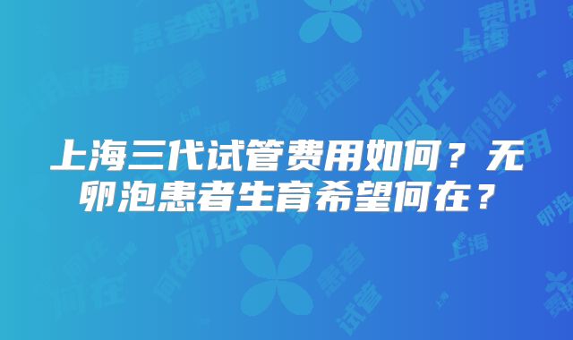 上海三代试管费用如何?无卵泡患者生育希望何在?