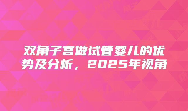 双角子宫做试管婴儿的优势及分析，2025年视角