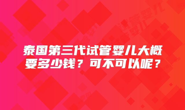 泰国第三代试管婴儿大概要多少钱?可不可以呢?