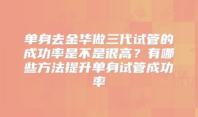 单身去金华做三代试管的成功率是不是很高?有哪些方法提升单身试管成功率