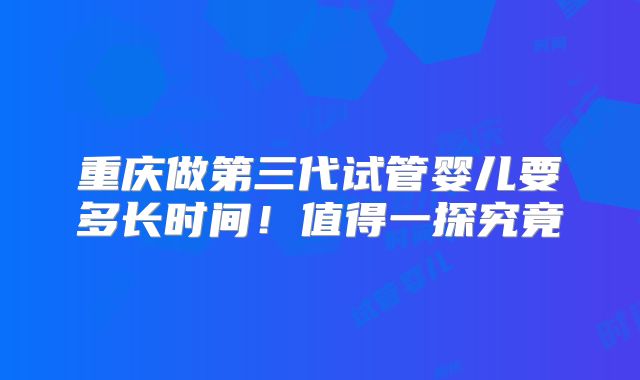 重庆做第三代试管婴儿要多长时间!值得一探究竟