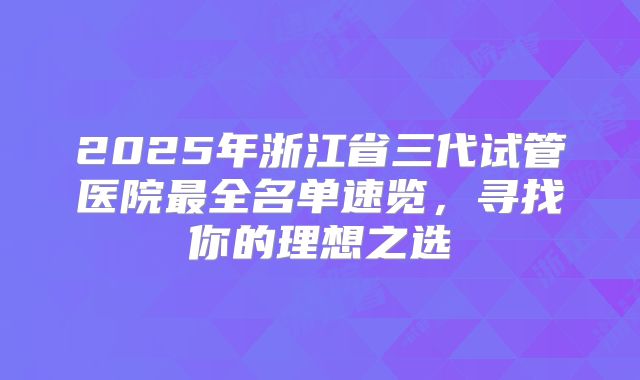 2025年浙江省三代试管医院最全名单速览,寻找你的理想之选
