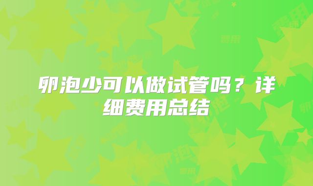 卵泡少可以做试管吗?详细费用总结
