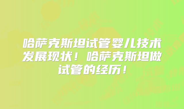 哈萨克斯坦试管婴儿技术发展现状!哈萨克斯坦做试管的经历!