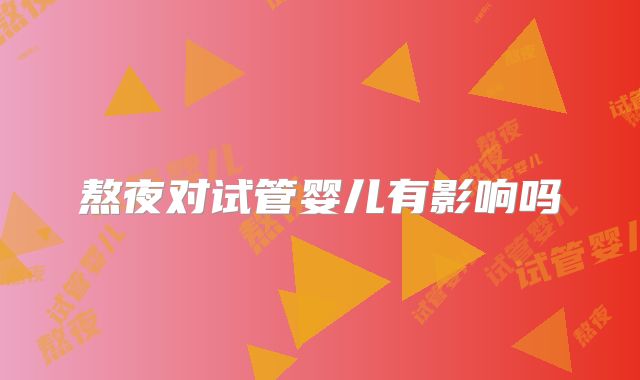 熬夜对试管婴儿有影响吗