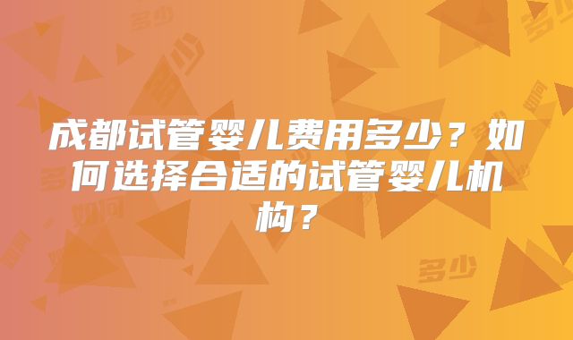 成都试管婴儿费用多少?如何选择合适的试管婴儿机构?