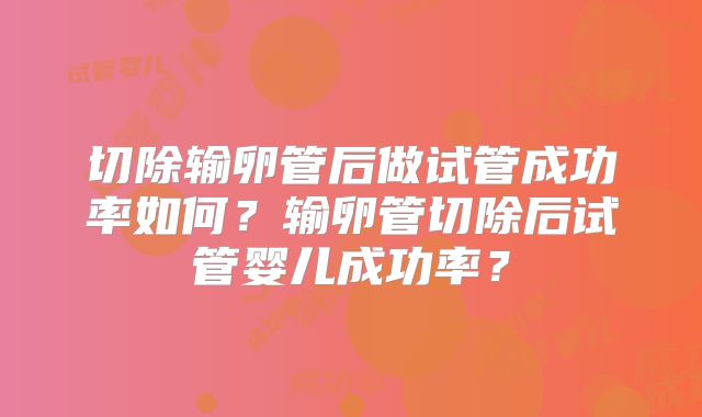 切除输卵管后做试管成功率如何？输卵管切除后试管婴儿成功率？