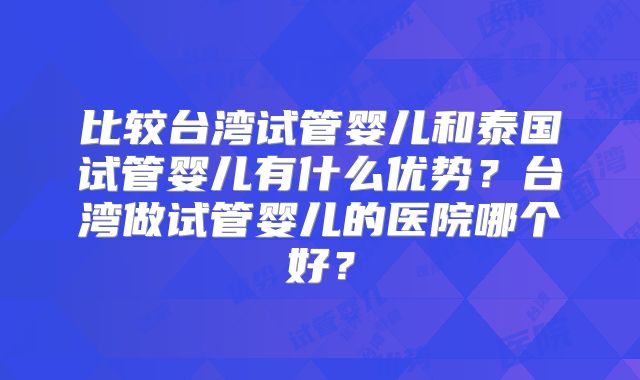 比较台湾试管婴儿和泰国试管婴儿有什么优势?台湾做试管婴儿的医院哪个好?