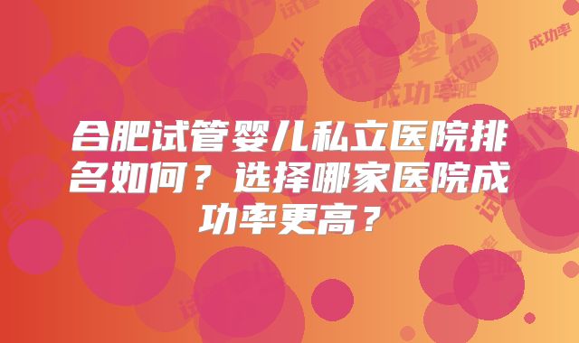 合肥试管婴儿私立医院排名如何?选择哪家医院成功率更高?