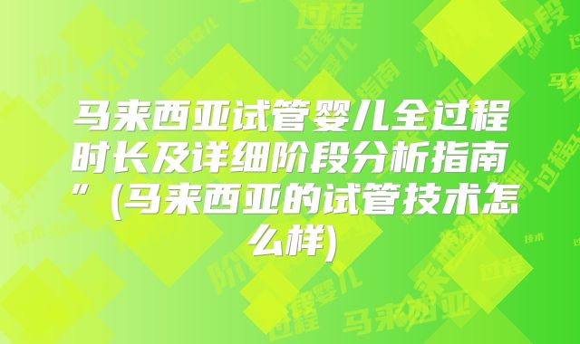 马来西亚试管婴儿全过程时长及详细阶段分析指南”(马来西亚的试管技术怎么样)