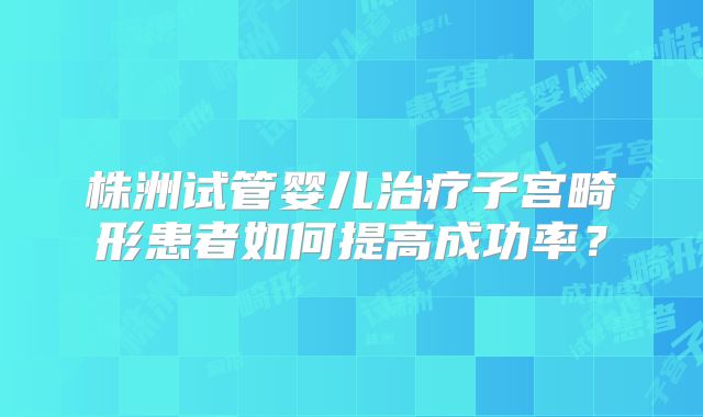 株洲试管婴儿治疗子宫畸形患者如何提高成功率?