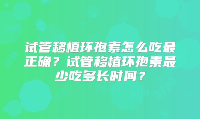 试管移植环孢素怎么吃最正确？试管移植环孢素最少吃多长时间？