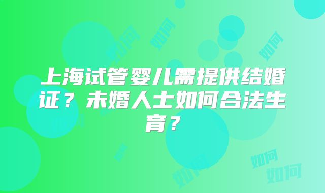上海试管婴儿需提供结婚证?未婚人士如何合法生育?