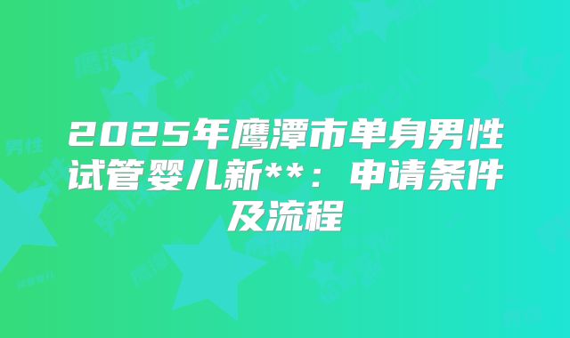 2025年鹰潭市单身男性试管婴儿新**:申请条件及流程