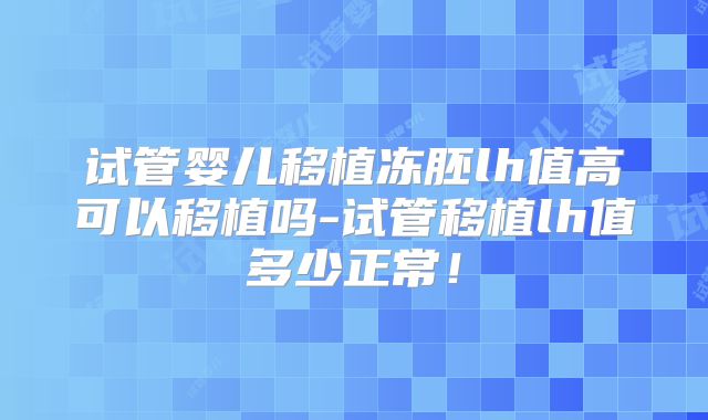 试管婴儿移植冻胚lh值高可以移植吗-试管移植lh值多少正常!