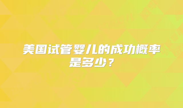 美国试管婴儿的成功概率是多少?