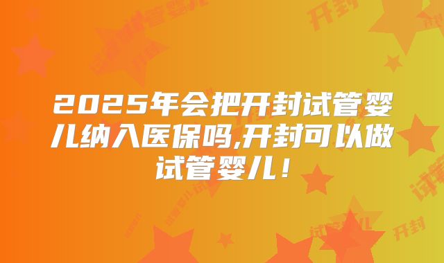 2025年会把开封试管婴儿纳入医保吗,开封可以做试管婴儿！