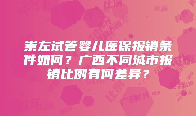 崇左试管婴儿医保报销条件如何?广西不同城市报销比例有何差异?