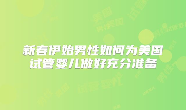 新春伊始男性如何为美国试管婴儿做好充分准备