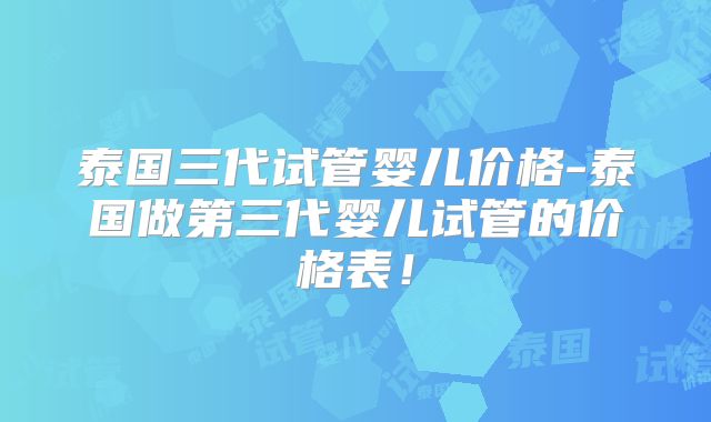 泰国三代试管婴儿价格-泰国做第三代婴儿试管的价格表!