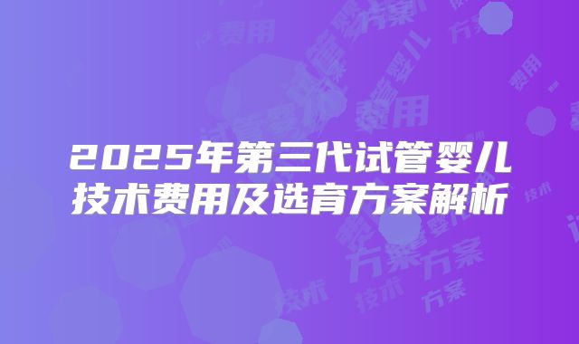 2025年第三代试管婴儿技术费用及选育方案解析