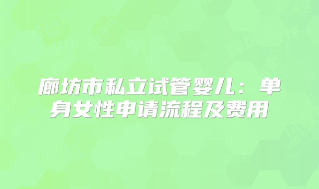 廊坊市私立试管婴儿:单身女性申请流程及费用