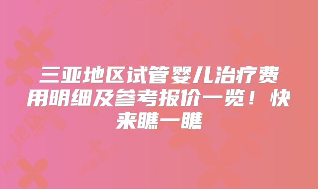 三亚地区试管婴儿治疗费用明细及参考报价一览!快来瞧一瞧