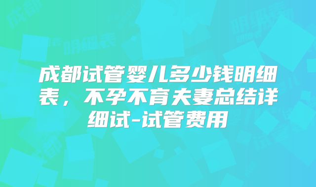 成都试管婴儿多少钱明细表,不孕不育夫妻总结详细试-试管费用