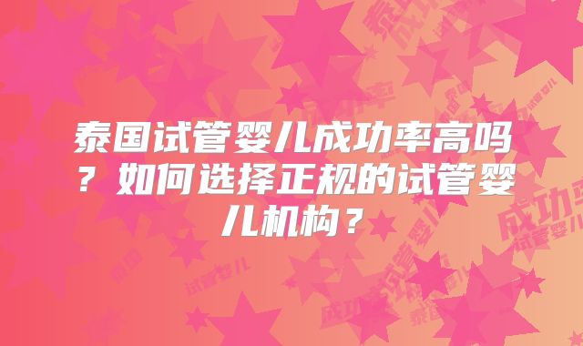 泰国试管婴儿成功率高吗？如何选择正规的试管婴儿机构？