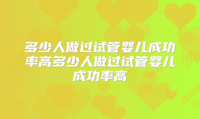 多少人做过试管婴儿成功率高多少人做过试管婴儿成功率高
