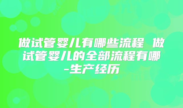 做试管婴儿有哪些流程 做试管婴儿的全部流程有哪-生产经历