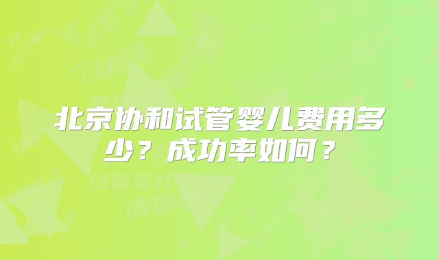 北京协和试管婴儿费用多少？成功率如何？