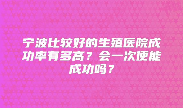 宁波比较好的生殖医院成功率有多高？会一次便能成功吗？